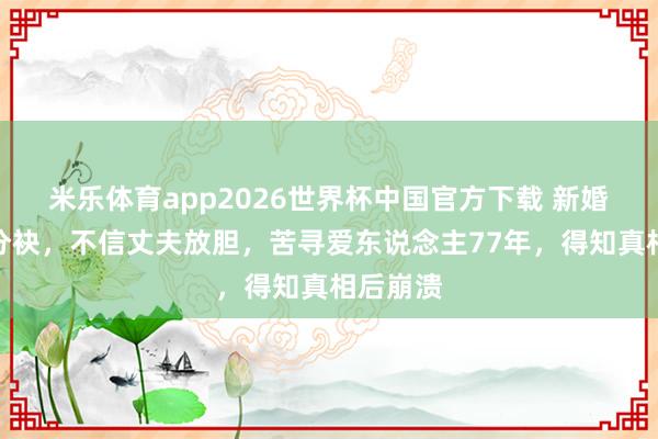 米乐体育app2026世界杯中国官方下载 新婚五天就分袂,不信丈夫放胆,苦寻爱东说念主77年,得知真相后崩溃