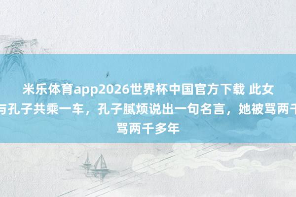 米乐体育app2026世界杯中国官方下载 此女拒却与孔子共乘一车,孔子腻烦说出一句名言,她被骂两千多年