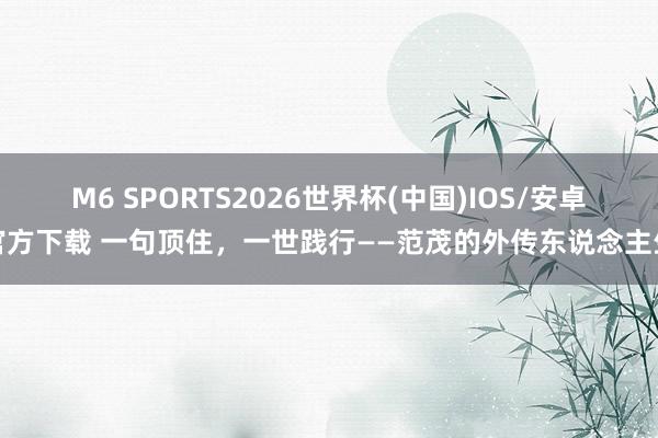 M6 SPORTS2026世界杯(中国)IOS/安卓官方下载 一句顶住,一世践行——范茂的外传东说念主生