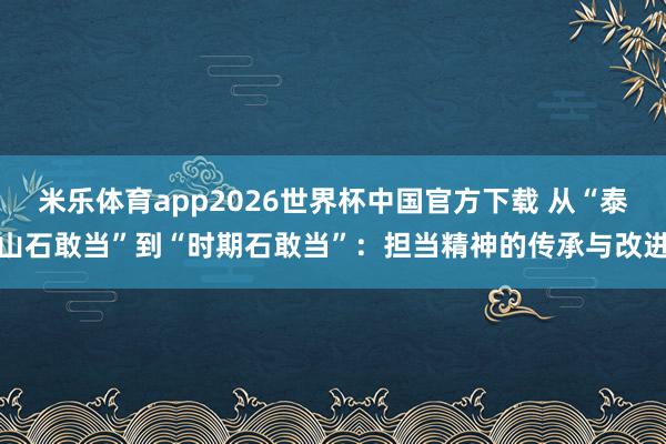米乐体育app2026世界杯中国官方下载 从“泰山石敢当”到“时期石敢当”:担当精神的传承与改进