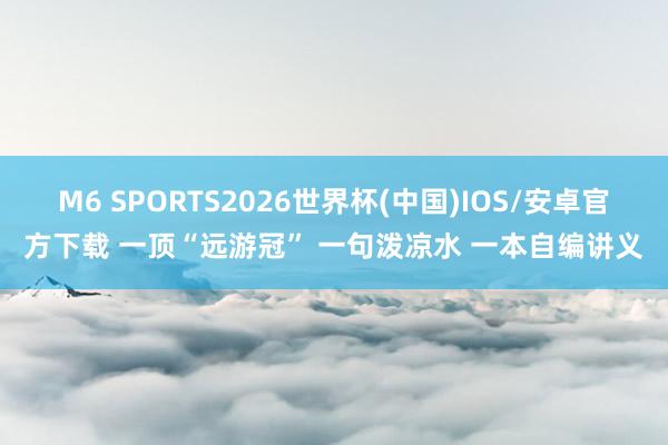 M6 SPORTS2026世界杯(中国)IOS/安卓官方下载 一顶“远游冠” 一句泼凉水 一本自编讲义