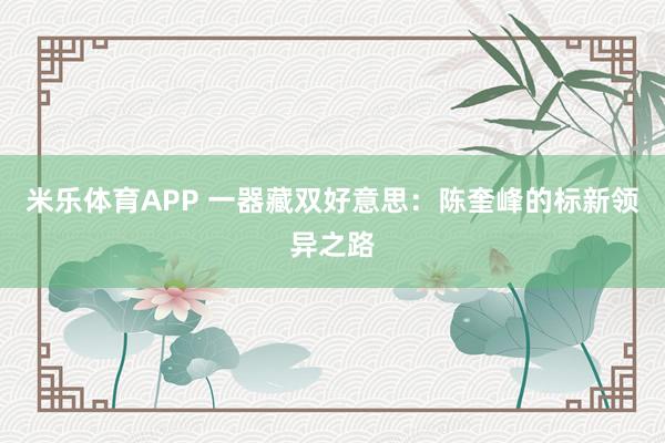 米乐体育APP 一器藏双好意思:陈奎峰的标新领异之路