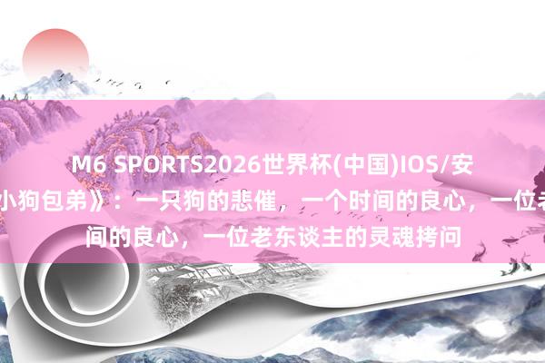 M6 SPORTS2026世界杯(中国)IOS/安卓官方下载 巴金《小狗包弟》:一只狗的悲催,一个时间的良心,一位老东谈主的灵魂拷问