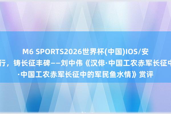 M6 SPORTS2026世界杯(中国)IOS/安卓官方下载 于方寸诗行,铸长征丰碑——刘中伟《汉俳·中国工农赤军长征中的军民鱼水情》赏评