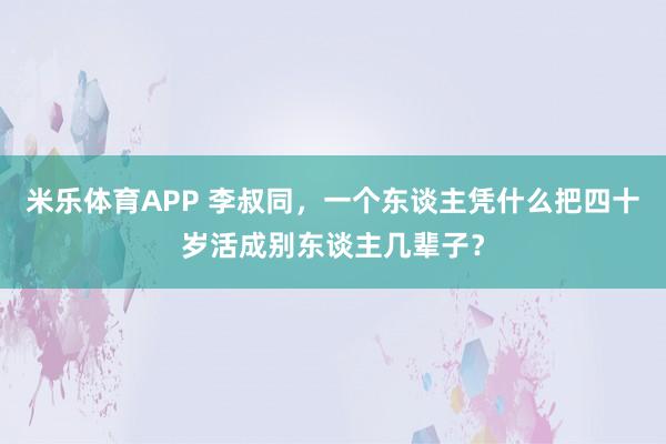 米乐体育APP 李叔同,一个东谈主凭什么把四十岁活成别东谈主几辈子?
