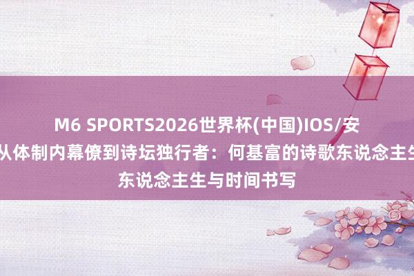 M6 SPORTS2026世界杯(中国)IOS/安卓官方下载 从体制内幕僚到诗坛独行者:何基富的诗歌东说念主生与时间书写
