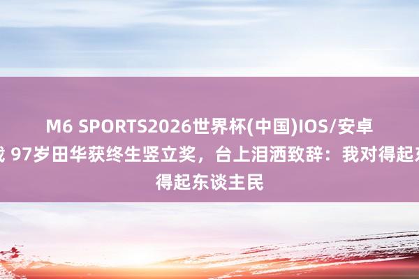 M6 SPORTS2026世界杯(中国)IOS/安卓官方下载 97岁田华获终生竖立奖,台上泪洒致辞:我对得起东谈主民