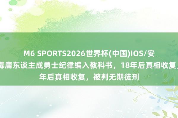 M6 SPORTS2026世界杯(中国)IOS/安卓官方下载 歹毒庸东谈主成勇士纪律编入教科书,18年后真相收复,被判无期徒刑