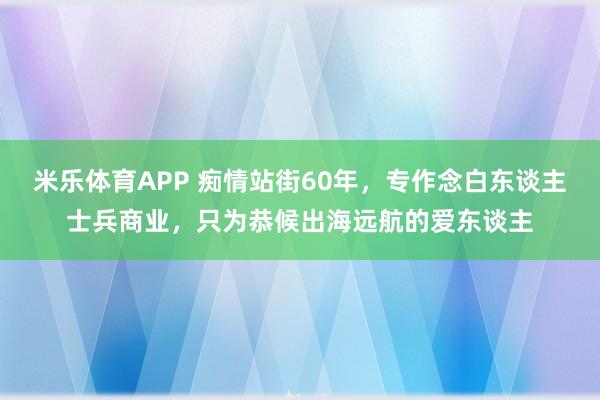 米乐体育APP 痴情站街60年,专作念白东谈主士兵商业,只为恭候出海远航的爱东谈主