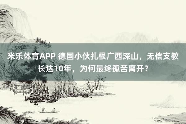 米乐体育APP 德国小伙扎根广西深山,无偿支教长达10年,为何最终孤苦离开?