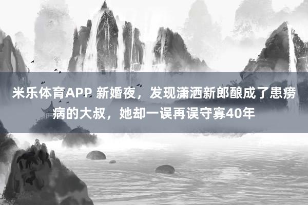 米乐体育APP 新婚夜,发现潇洒新郎酿成了患痨病的大叔,她却一误再误守寡40年