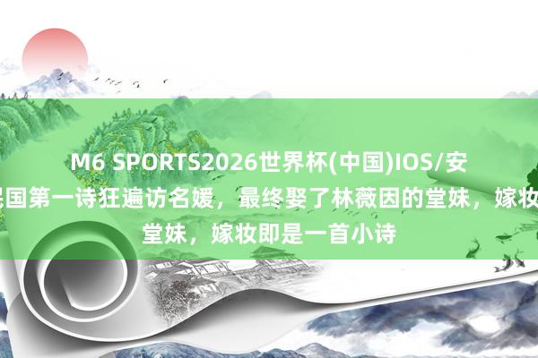 M6 SPORTS2026世界杯(中国)IOS/安卓官方下载 民国第一诗狂遍访名媛,最终娶了林薇因的堂妹,嫁妆即是一首小诗