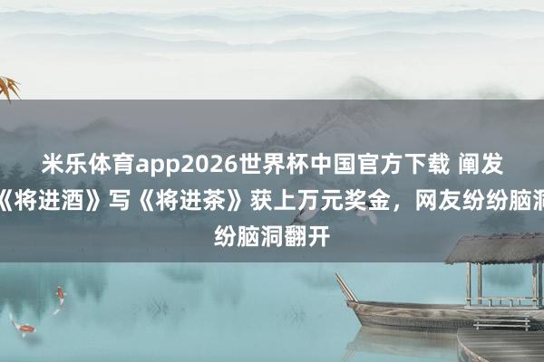 米乐体育app2026世界杯中国官方下载 阐发效法《将进酒》写《将进茶》获上万元奖金,网友纷纷脑洞翻开
