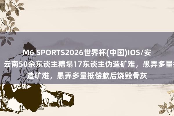 M6 SPORTS2026世界杯(中国)IOS/安卓官方下载 以前,云南50余东谈主糟塌17东谈主伪造矿难,愚弄多量抵偿款后烧毁骨灰