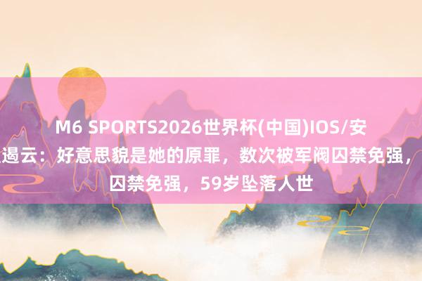 M6 SPORTS2026世界杯(中国)IOS/安卓官方下载 孟遏云:好意思貌是她的原罪,数次被军阀囚禁免强,59岁坠落人世
