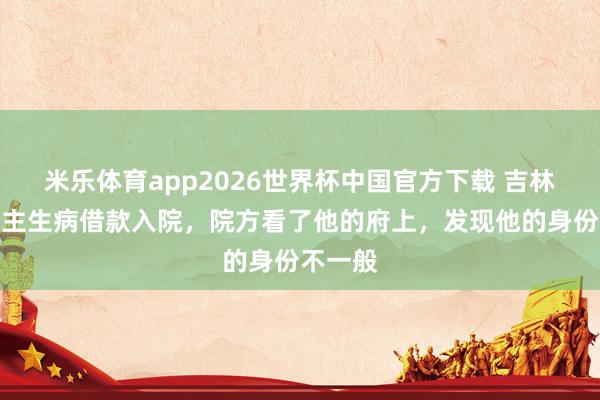米乐体育app2026世界杯中国官方下载 吉林老东谈主生病借款入院,院方看了他的府上,发现他的身份不一般