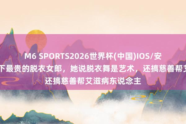 M6 SPORTS2026世界杯(中国)IOS/安卓官方下载 天下最贵的脱衣女郎,她说脱衣舞是艺术,还搞慈善帮艾滋病东说念主