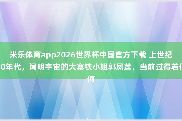 米乐体育app2026世界杯中国官方下载 上世纪60年代，闻明宇宙的大寨铁小姐郭凤莲，当前过得若何