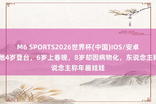 M6 SPORTS2026世界杯(中国)IOS/安卓官方下载 他4岁登台,6岁上春晚,8岁却因病物化,东说念主称年画娃娃