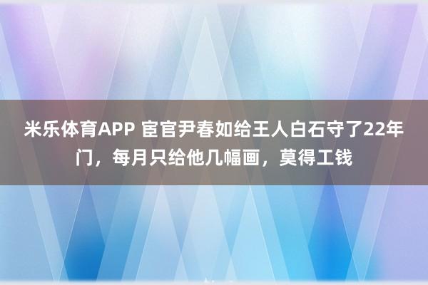 米乐体育APP 宦官尹春如给王人白石守了22年门,每月只给他几幅画,莫得工钱
