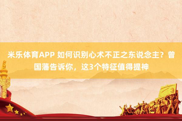米乐体育APP 如何识别心术不正之东说念主?曾国藩告诉你,这3个特征值得提神