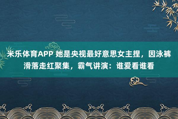 米乐体育APP 她是央视最好意思女主捏,因泳裤滑落走红聚集,霸气讲演:谁爱看谁看