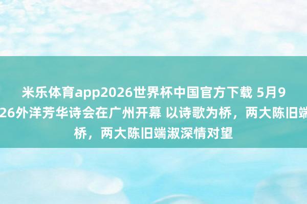 米乐体育app2026世界杯中国官方下载 5月9日晚上,2026外洋芳华诗会在广州开幕 以诗歌为桥,两大陈旧端淑深情对望
