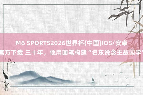 M6 SPORTS2026世界杯(中国)IOS/安卓官方下载 三十年,他用画笔构建“名东说念主故园学”