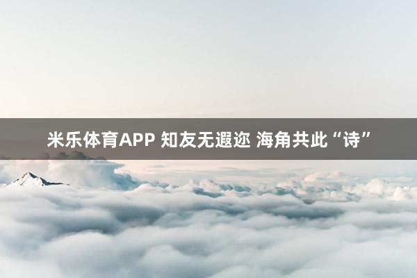 米乐体育APP 知友无遐迩 海角共此“诗”