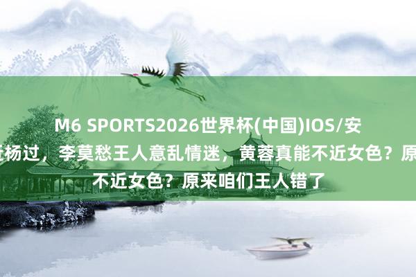 M6 SPORTS2026世界杯(中国)IOS/安卓官方下载 靠近杨过,李莫愁王人意乱情迷,黄蓉真能不近女色?原来咱们王人错了