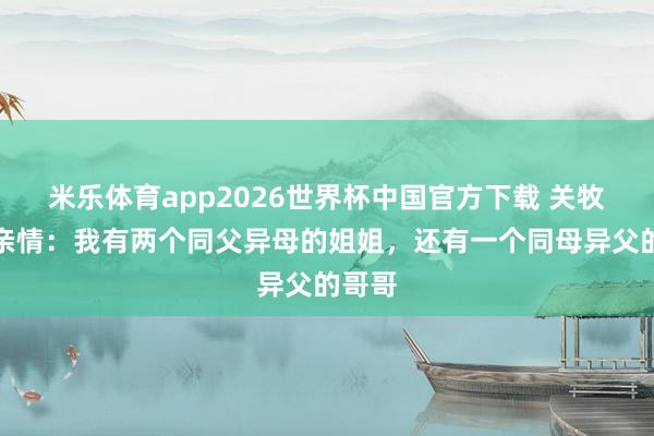 米乐体育app2026世界杯中国官方下载 关牧村说亲情：我有两个同父异母的姐姐，还有一个同母异父的哥哥