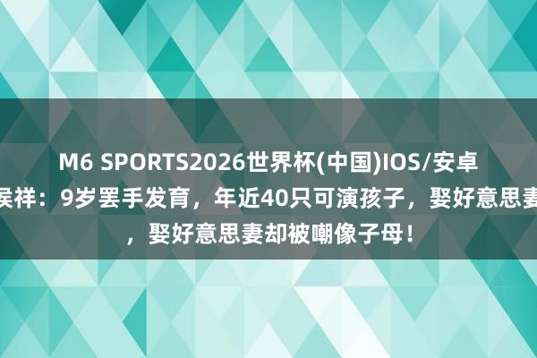 M6 SPORTS2026世界杯(中国)IOS/安卓官方下载 演员侯祥:9岁罢手发育,年近40只可演孩子,娶好意思妻却被嘲像子母!