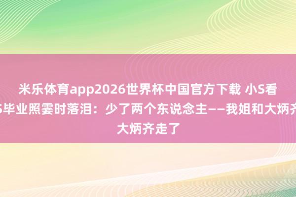 米乐体育app2026世界杯中国官方下载 小S看到大S毕业照霎时落泪:少了两个东说念主——我姐和大炳齐走了