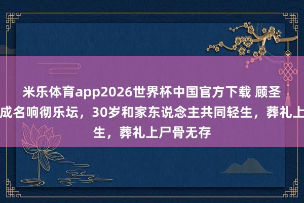米乐体育app2026世界杯中国官方下载 顾圣婴:少小成名响彻乐坛,30岁和家东说念主共同轻生,葬礼上尸骨无存