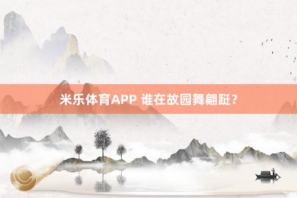 米乐体育APP 谁在故园舞翩跹?