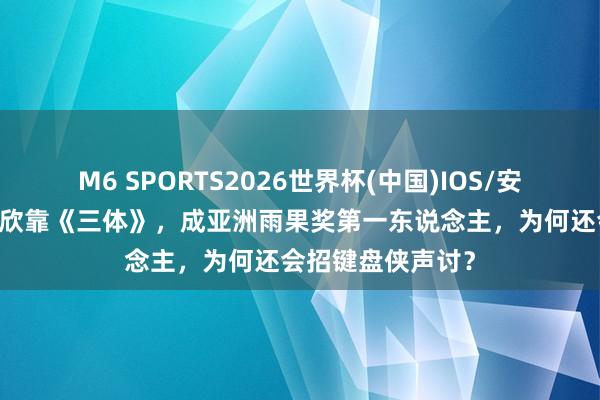 M6 SPORTS2026世界杯(中国)IOS/安卓官方下载 刘慈欣靠《三体》,成亚洲雨果奖第一东说念主,为何还会招键盘侠声讨?