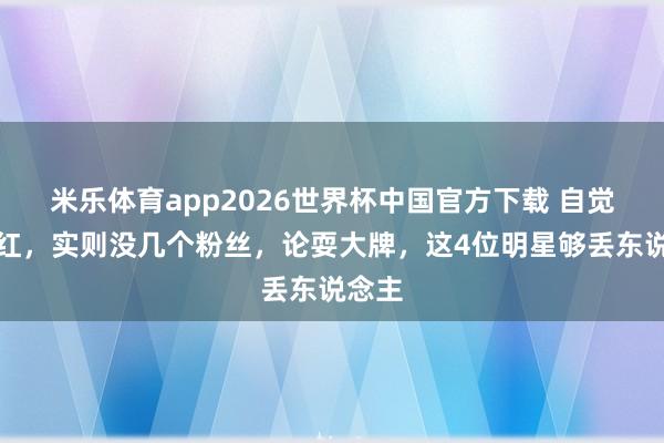 米乐体育app2026世界杯中国官方下载 自觉得很红,实则没几个粉丝,论耍大牌,这4位明星够丢东说念主