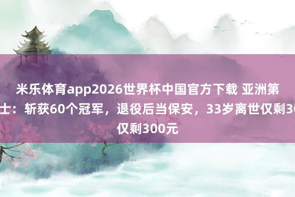 米乐体育app2026世界杯中国官方下载 亚洲第一力士:斩获60个冠军,退役后当保安,33岁离世仅剩300元