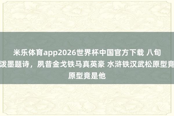 米乐体育app2026世界杯中国官方下载 八旬老衲泼墨题诗,夙昔金戈铁马真英豪 水浒铁汉武松原型竟是他