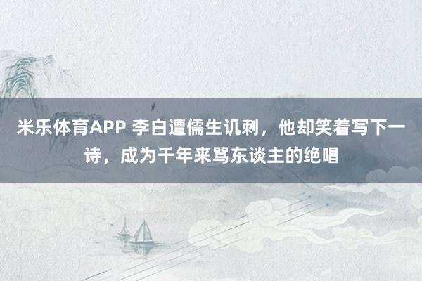 米乐体育APP 李白遭儒生讥刺,他却笑着写下一诗,成为千年来骂东谈主的绝唱