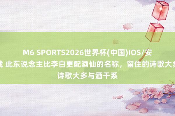 M6 SPORTS2026世界杯(中国)IOS/安卓官方下载 此东说念主比李白更配酒仙的名称,留住的诗歌大多与酒干系