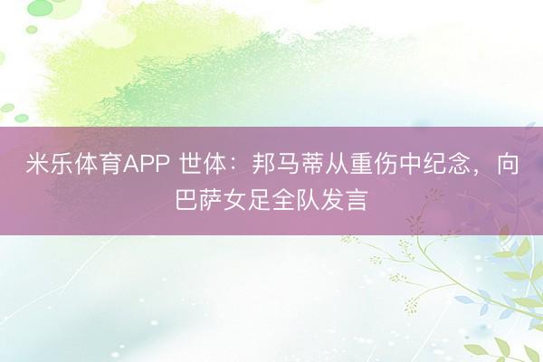米乐体育APP 世体:邦马蒂从重伤中纪念,向巴萨女足全队发言