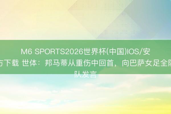 M6 SPORTS2026世界杯(中国)IOS/安卓官方下载 世体：邦马蒂从重伤中回首，向巴萨女足全队发言