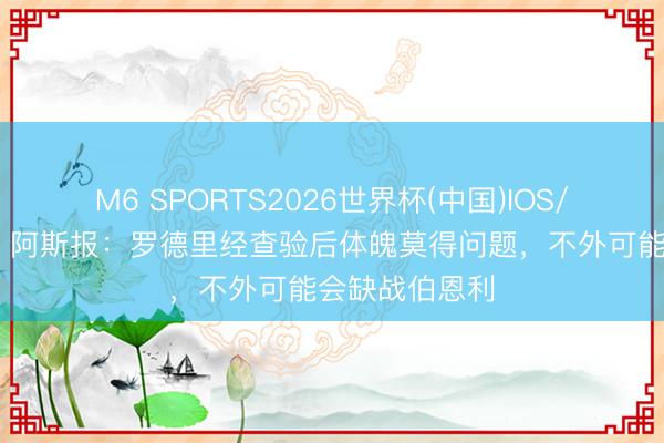 M6 SPORTS2026世界杯(中国)IOS/安卓官方下载 阿斯报:罗德里经查验后体魄莫得问题,不外可能会缺战伯恩利