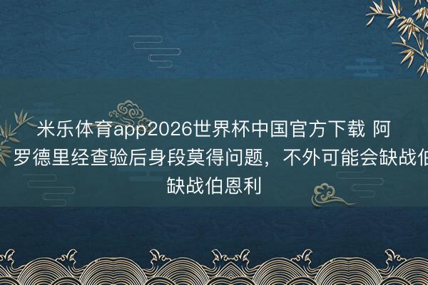 米乐体育app2026世界杯中国官方下载 阿斯报:罗德里经查验后身段莫得问题,不外可能会缺战伯恩利