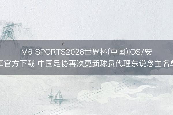 M6 SPORTS2026世界杯(中国)IOS/安卓官方下载 中国足协再次更新球员代理东说念主名单