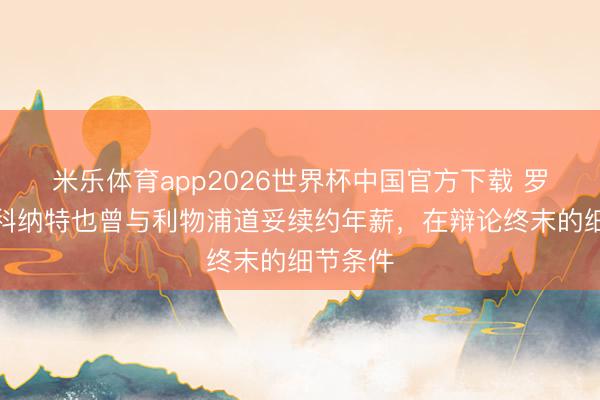 米乐体育app2026世界杯中国官方下载 罗马诺:科纳特也曾与利物浦道妥续约年薪,在辩论终末的细节条件