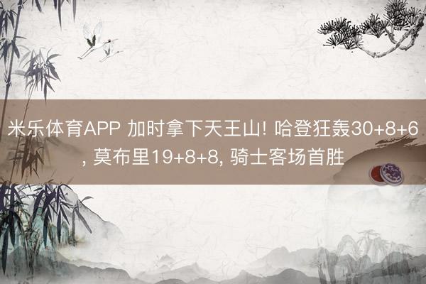 米乐体育APP 加时拿下天王山! 哈登狂轰30+8+6, 莫布里19+8+8, 骑士客场首胜