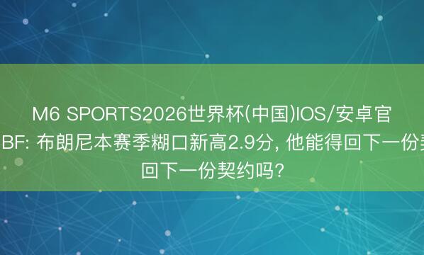 M6 SPORTS2026世界杯(中国)IOS/安卓官方下载 BF: 布朗尼本赛季糊口新高2.9分, 他能得回下一份契约吗?
