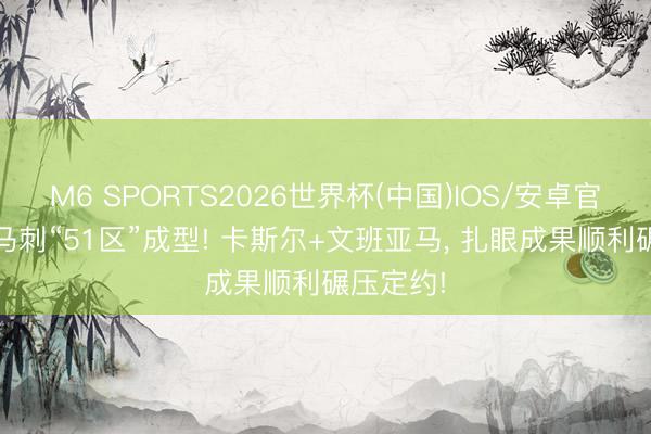 M6 SPORTS2026世界杯(中国)IOS/安卓官方下载 马刺“51区”成型! 卡斯尔+文班亚马, 扎眼成果顺利碾压定约!